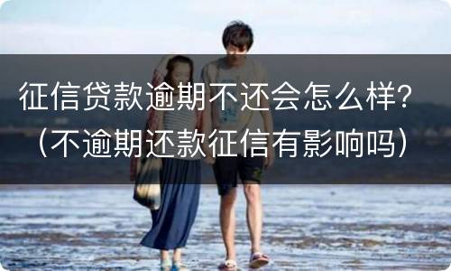 征信贷款逾期不还会怎么样？（不逾期还款征信有影响吗）