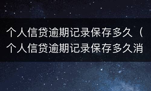 个人信贷逾期记录保存多久（个人信贷逾期记录保存多久消除）