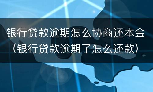 银行贷款逾期怎么协商还本金（银行贷款逾期了怎么还款）