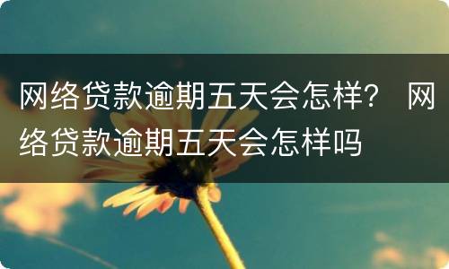 网络贷款逾期五天会怎样？ 网络贷款逾期五天会怎样吗