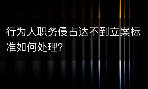 行为人职务侵占达不到立案标准如何处理？