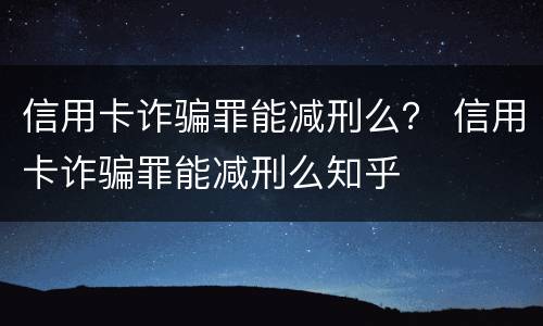 信用卡诈骗罪能减刑么？ 信用卡诈骗罪能减刑么知乎