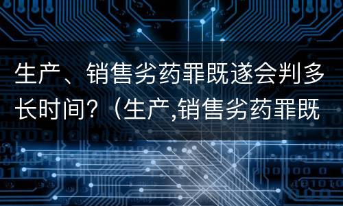 生产、销售劣药罪既遂会判多长时间?（生产,销售劣药罪既遂会判多长时间以上）