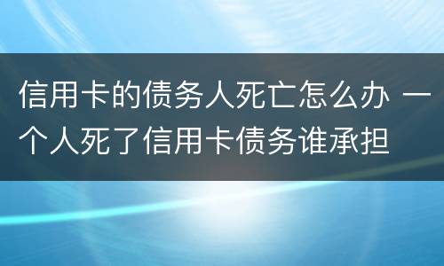 信用卡的债务人死亡怎么办 一个人死了信用卡债务谁承担