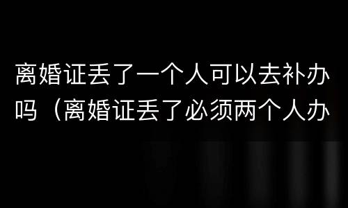 离婚证丢了一个人可以去补办吗（离婚证丢了必须两个人办吗）