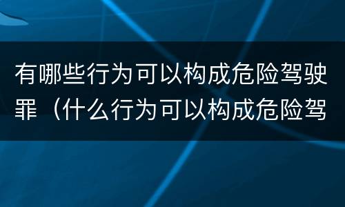 有哪些行为可以构成危险驾驶罪（什么行为可以构成危险驾驶罪）
