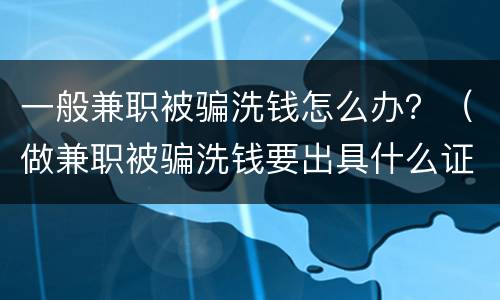 一般兼职被骗洗钱怎么办？（做兼职被骗洗钱要出具什么证明才可以）