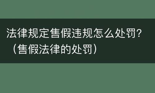 法律规定售假违规怎么处罚？（售假法律的处罚）