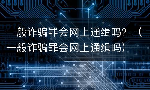 一般诈骗罪会网上通缉吗？（一般诈骗罪会网上通缉吗）