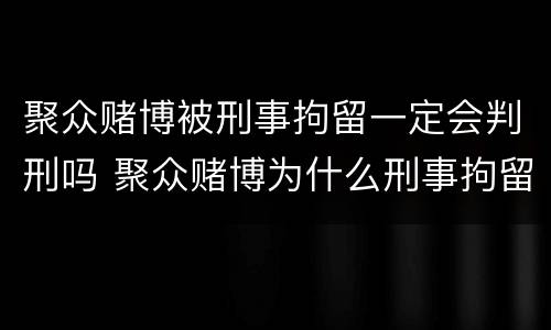 聚众赌博被刑事拘留一定会判刑吗 聚众赌博为什么刑事拘留