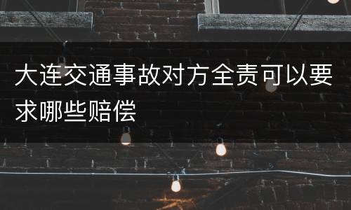 大连交通事故对方全责可以要求哪些赔偿