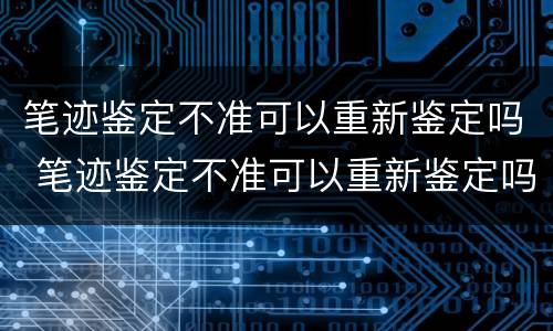 笔迹鉴定不准可以重新鉴定吗 笔迹鉴定不准可以重新鉴定吗为什么
