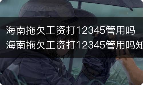 海南拖欠工资打12345管用吗 海南拖欠工资打12345管用吗知乎