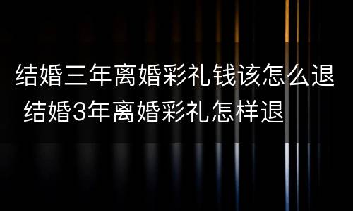 结婚三年离婚彩礼钱该怎么退 结婚3年离婚彩礼怎样退