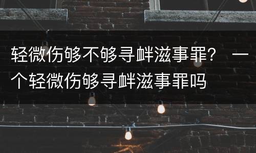 轻微伤够不够寻衅滋事罪？ 一个轻微伤够寻衅滋事罪吗