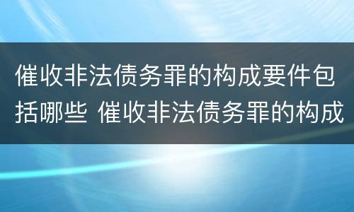 催收非法债务罪的构成要件包括哪些 催收非法债务罪的构成要件包括哪些要素