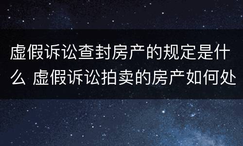 虚假诉讼查封房产的规定是什么 虚假诉讼拍卖的房产如何处理