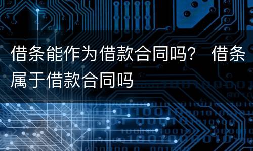 借条能作为借款合同吗？ 借条属于借款合同吗