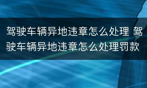 驾驶车辆异地违章怎么处理 驾驶车辆异地违章怎么处理罚款