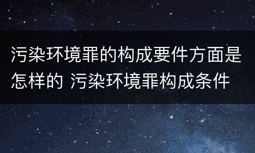 污染环境罪的构成要件方面是怎样的 污染环境罪构成条件