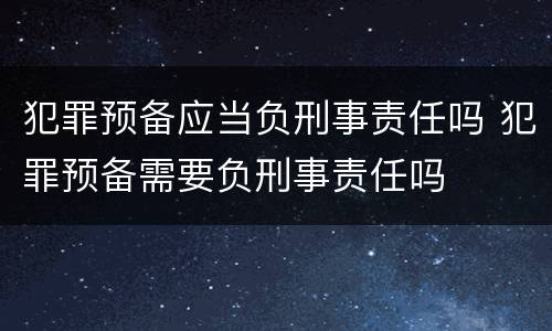 犯罪预备应当负刑事责任吗 犯罪预备需要负刑事责任吗