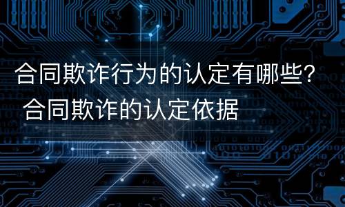 合同欺诈行为的认定有哪些？ 合同欺诈的认定依据