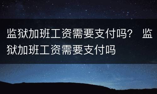 监狱加班工资需要支付吗？ 监狱加班工资需要支付吗