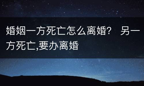 婚姻一方死亡怎么离婚？ 另一方死亡,要办离婚