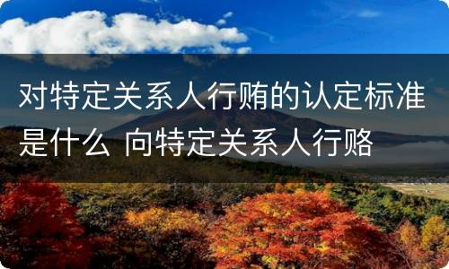 对特定关系人行贿的认定标准是什么 向特定关系人行赂