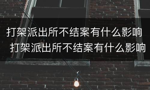 打架派出所不结案有什么影响 打架派出所不结案有什么影响嘛