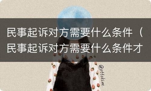 民事起诉对方需要什么条件（民事起诉对方需要什么条件才能起诉）
