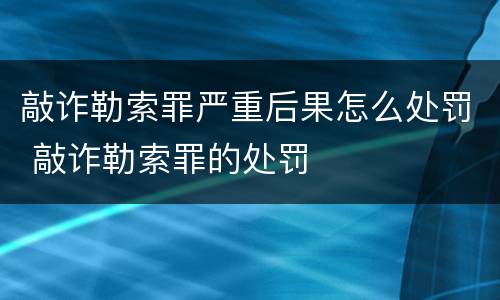 敲诈勒索罪严重后果怎么处罚 敲诈勒索罪的处罚