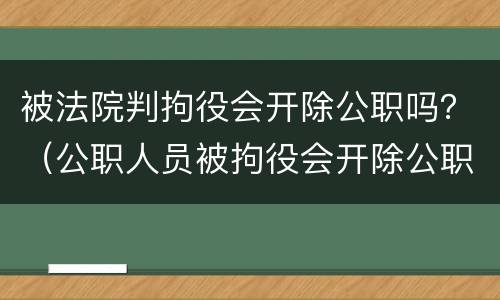 被法院判拘役会开除公职吗？（公职人员被拘役会开除公职吗）