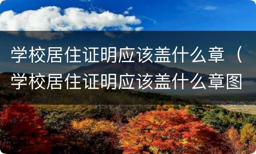 学校居住证明应该盖什么章（学校居住证明应该盖什么章图片）