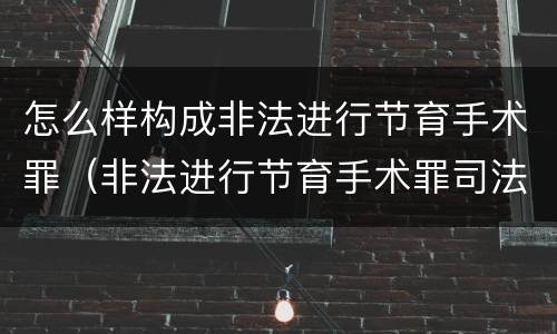 怎么样构成非法进行节育手术罪（非法进行节育手术罪司法解释）