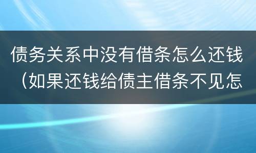 债务关系中没有借条怎么还钱（如果还钱给债主借条不见怎么办）