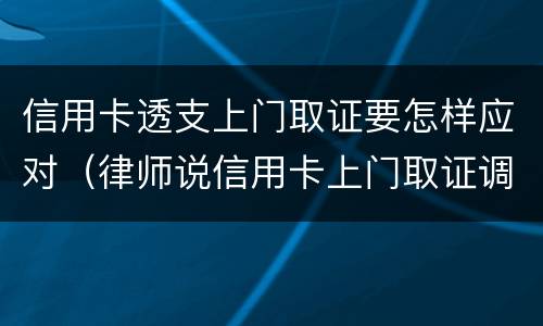 信用卡透支上门取证要怎样应对（律师说信用卡上门取证调查我该怎么办）