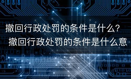 撤回行政处罚的条件是什么？ 撤回行政处罚的条件是什么意思
