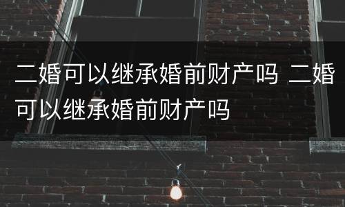 二婚可以继承婚前财产吗 二婚可以继承婚前财产吗