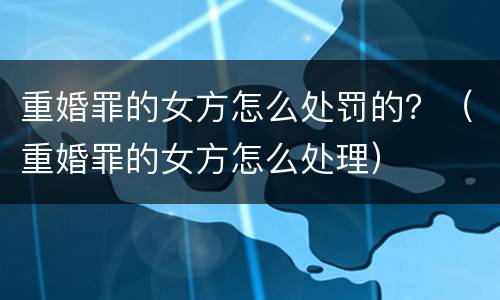 重婚罪的女方怎么处罚的？（重婚罪的女方怎么处理）