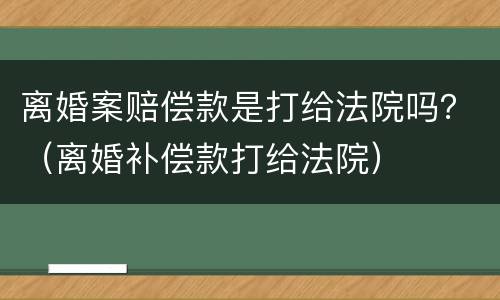 离婚案赔偿款是打给法院吗？（离婚补偿款打给法院）