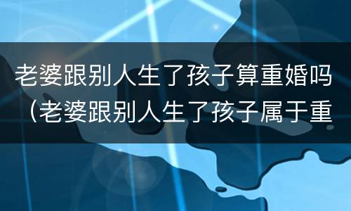 老婆跟别人生了孩子算重婚吗（老婆跟别人生了孩子属于重婚吗）