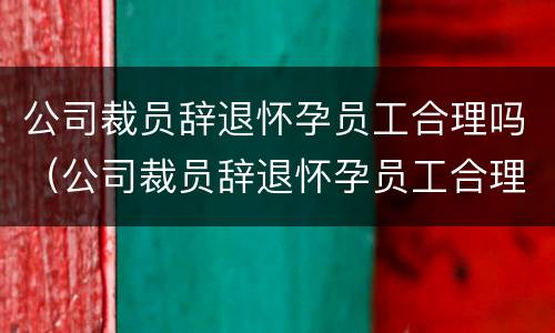 公司裁员辞退怀孕员工合理吗（公司裁员辞退怀孕员工合理吗怎么赔偿）