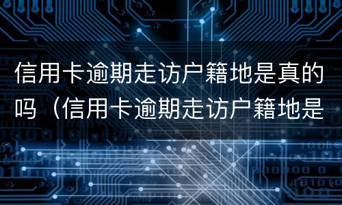 信用卡逾期走访户籍地是真的吗（信用卡逾期走访户籍地是真的吗知乎）