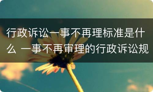 行政诉讼一事不再理标准是什么 一事不再审理的行政诉讼规定