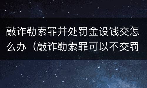敲诈勒索罪并处罚金设钱交怎么办（敲诈勒索罪可以不交罚金吗）