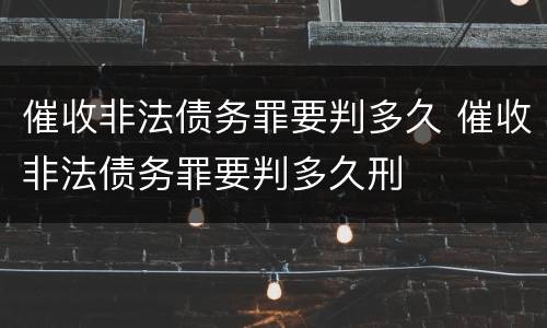 催收非法债务罪要判多久 催收非法债务罪要判多久刑