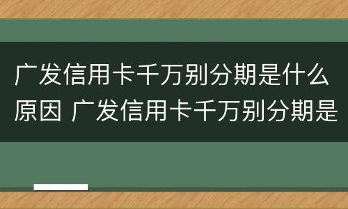 广发信用卡千万别分期是什么原因 广发信用卡千万别分期是什么原因呢
