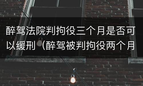 醉驾法院判拘役三个月是否可以缓刑（醉驾被判拘役两个月,可以申请缓刑吗）
