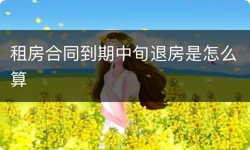 租房合同到期中旬退房是怎么算